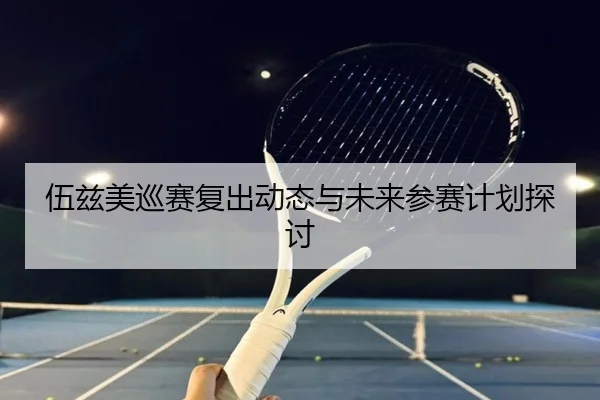伍兹美巡赛复出动态与未来参赛计划探讨